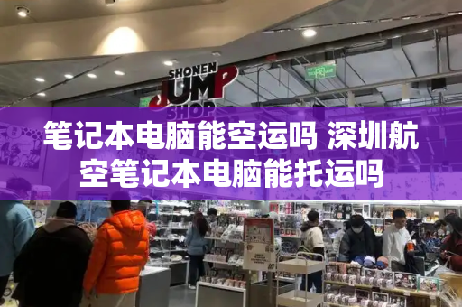 笔记本电脑能空运吗 深圳航空笔记本电脑能托运吗-第1张图片-星选测评