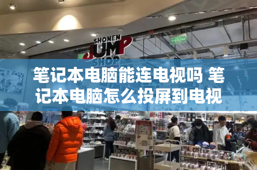 笔记本电脑能连电视吗 笔记本电脑怎么投屏到电视