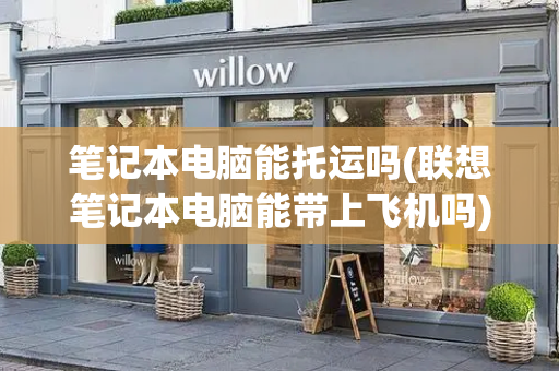 笔记本电脑能托运吗(联想笔记本电脑能带上飞机吗)