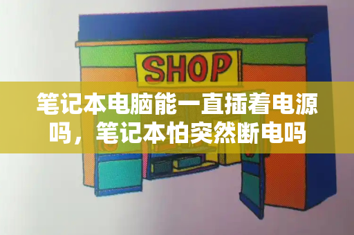 笔记本电脑能一直插着电源吗，笔记本怕突然断电吗-第1张图片-星选测评