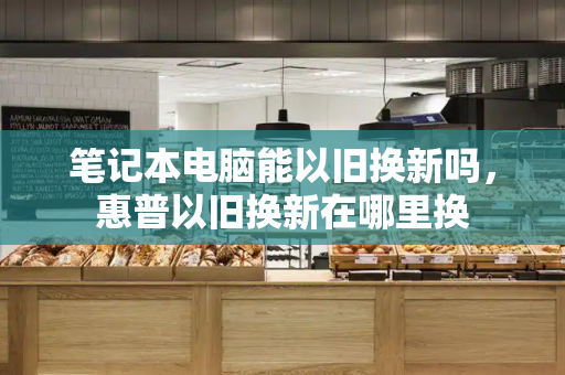 笔记本电脑能以旧换新吗，惠普以旧换新在哪里换-第1张图片-星选测评