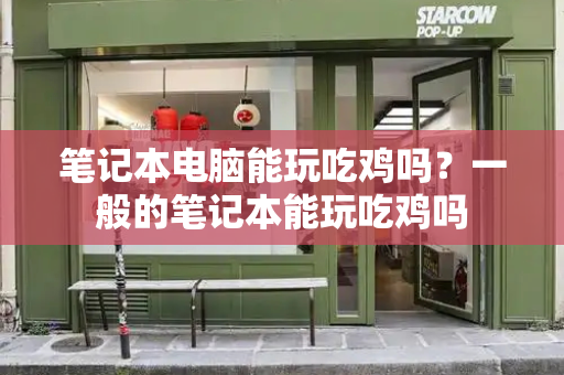 笔记本电脑能玩吃鸡吗？一般的笔记本能玩吃鸡吗-第1张图片-星选测评