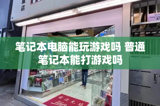 笔记本电脑能玩游戏吗 普通笔记本能打游戏吗-第1张图片-星选测评