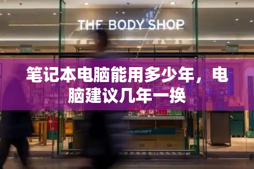 笔记本电脑能用多少年，电脑建议几年一换-第1张图片-星选测评