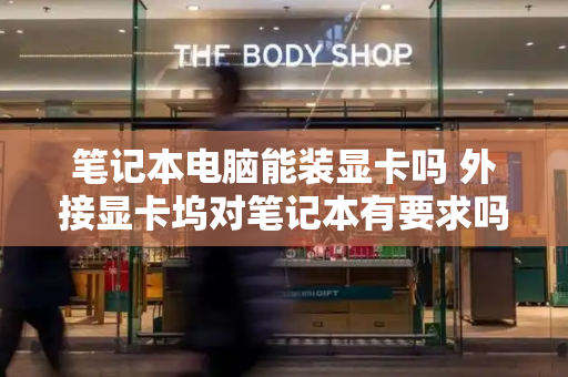 笔记本电脑能装显卡吗 外接显卡坞对笔记本有要求吗-第1张图片-星选测评