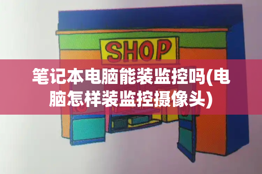 笔记本电脑能装监控吗(电脑怎样装监控摄像头)-第1张图片-星选测评