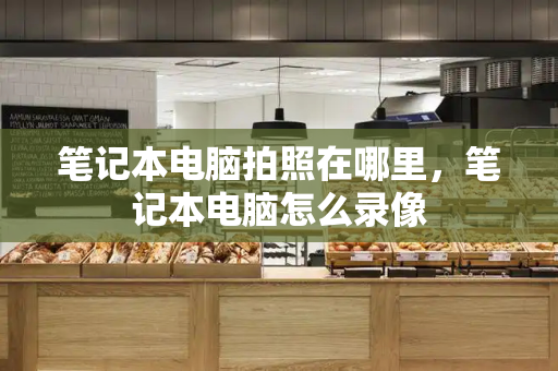 笔记本电脑拍照在哪里，笔记本电脑怎么录像-第1张图片-星选测评