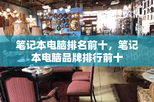 笔记本电脑排名前十，笔记本电脑品牌排行前十-第1张图片-星选测评