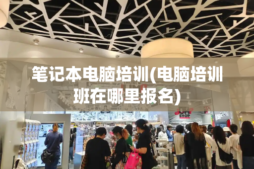 笔记本电脑培训(电脑培训班在哪里报名)