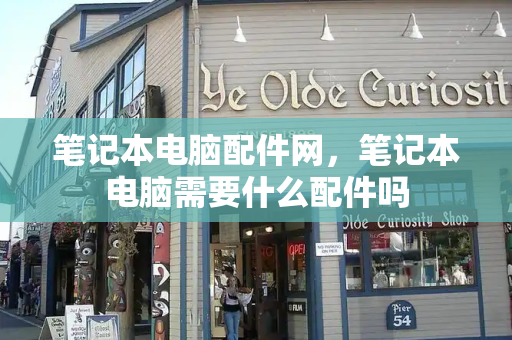 笔记本电脑配件网，笔记本电脑需要什么配件吗