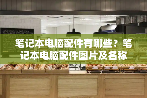 笔记本电脑配件有哪些？笔记本电脑配件图片及名称