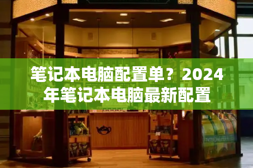 笔记本电脑配置单？2024年笔记本电脑最新配置