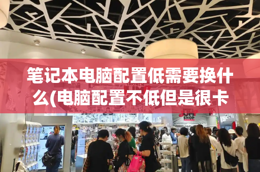 笔记本电脑配置低需要换什么(电脑配置不低但是很卡)