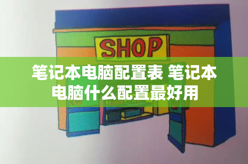 笔记本电脑配置表 笔记本电脑什么配置最好用-第1张图片-星选测评