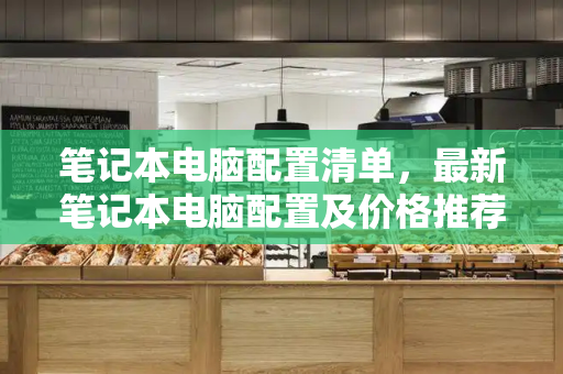 笔记本电脑配置清单，最新笔记本电脑配置及价格推荐
