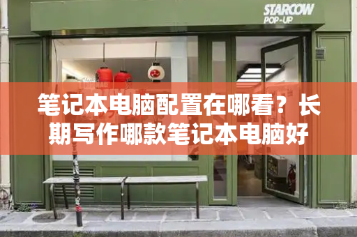 笔记本电脑配置在哪看？长期写作哪款笔记本电脑好-第1张图片-星选测评