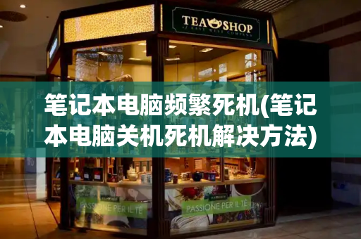 笔记本电脑频繁死机(笔记本电脑关机死机解决方法)-第1张图片-星选测评