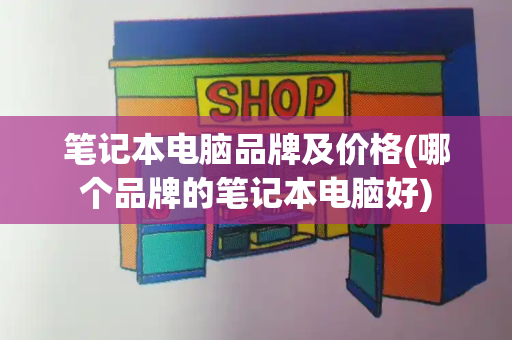 笔记本电脑品牌及价格(哪个品牌的笔记本电脑好)