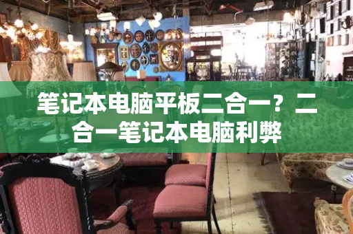 笔记本电脑平板二合一？二合一笔记本电脑利弊-第1张图片-星选测评