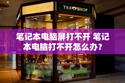 笔记本电脑屏打不开 笔记本电脑打不开怎么办？-第1张图片-星选测评