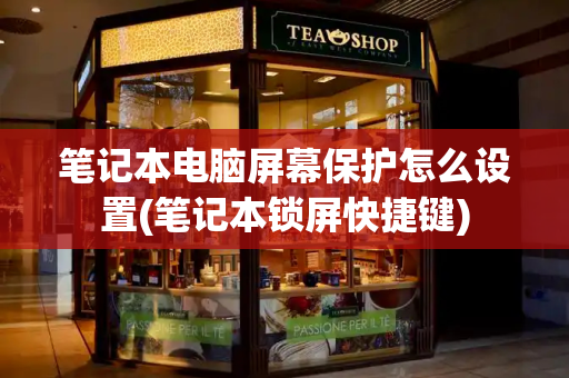 笔记本电脑屏幕保护怎么设置(笔记本锁屏快捷键)