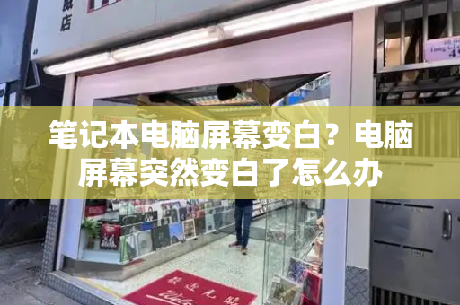 笔记本电脑屏幕变白？电脑屏幕突然变白了怎么办-第1张图片-星选测评