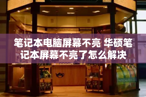 笔记本电脑屏幕不亮 华硕笔记本屏幕不亮了怎么解决-第1张图片-星选测评