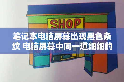 笔记本电脑屏幕出现黑色条纹 电脑屏幕中间一道细细的黑线-第1张图片-星选测评