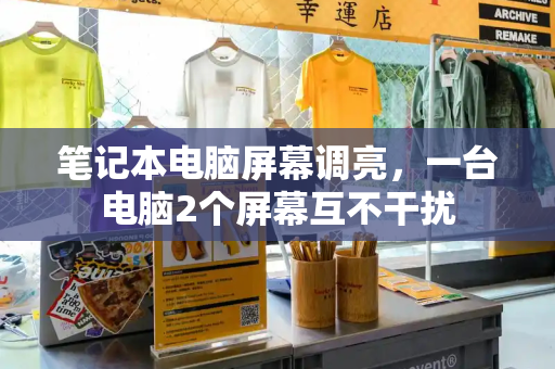 笔记本电脑屏幕调亮，一台电脑2个屏幕互不干扰-第1张图片-星选测评
