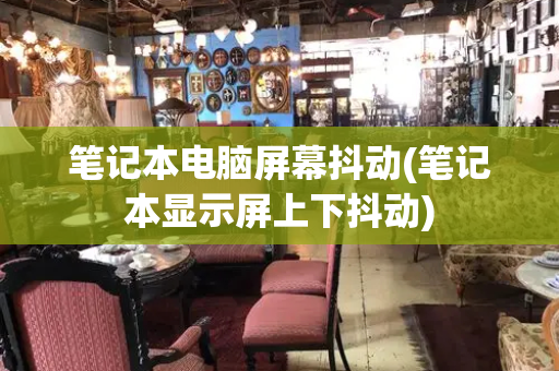 笔记本电脑屏幕抖动(笔记本显示屏上下抖动)
