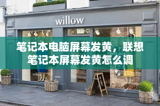 笔记本电脑屏幕发黄，联想笔记本屏幕发黄怎么调-第1张图片-星选测评