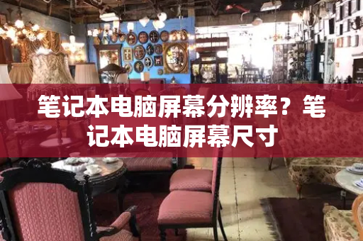笔记本电脑屏幕分辨率？笔记本电脑屏幕尺寸