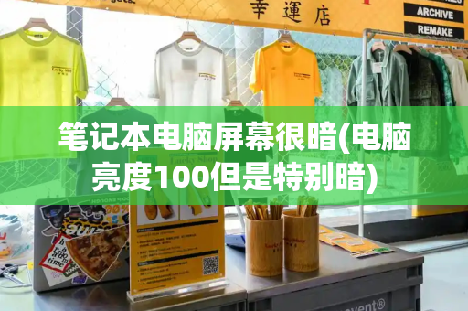 笔记本电脑屏幕很暗(电脑亮度100但是特别暗)