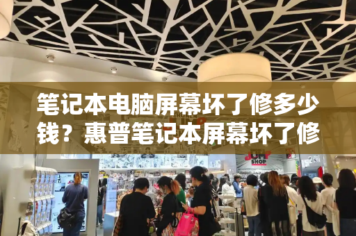 笔记本电脑屏幕坏了修多少钱？惠普笔记本屏幕坏了修要多少钱