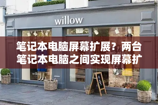 笔记本电脑屏幕扩展？两台笔记本电脑之间实现屏幕扩展-第1张图片-星选测评
