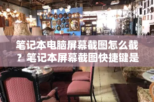 笔记本电脑屏幕截图怎么截？笔记本屏幕截图快捷键是什么