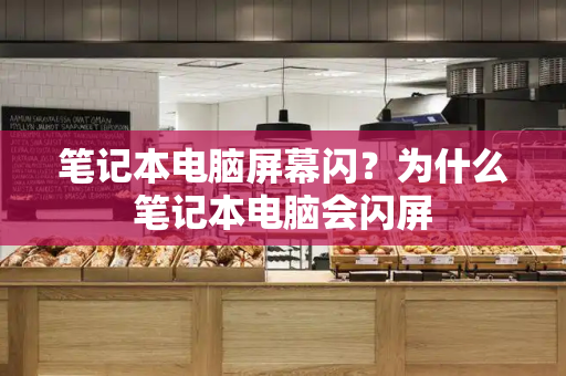 笔记本电脑屏幕闪？为什么笔记本电脑会闪屏-第1张图片-星选测评