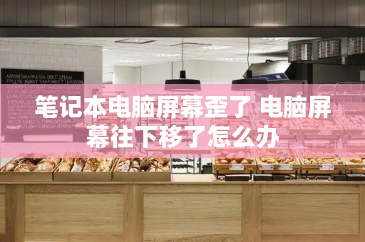 笔记本电脑屏幕歪了 电脑屏幕往下移了怎么办-第1张图片-星选测评