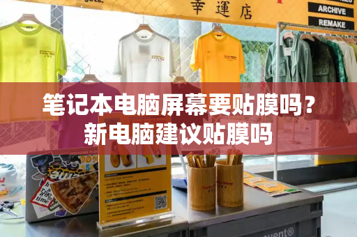 笔记本电脑屏幕要贴膜吗？新电脑建议贴膜吗-第1张图片-星选测评