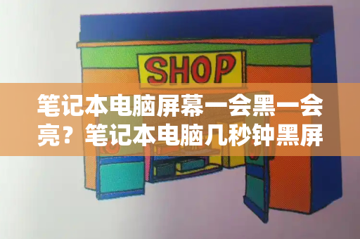 笔记本电脑屏幕一会黑一会亮？笔记本电脑几秒钟黑屏一次-第1张图片-星选测评