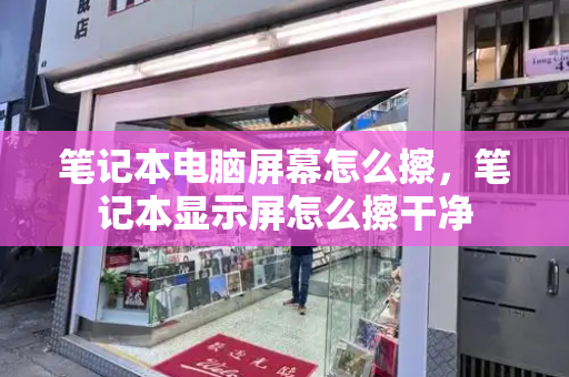 笔记本电脑屏幕怎么擦，笔记本显示屏怎么擦干净
