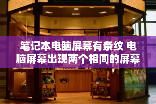 笔记本电脑屏幕有条纹 电脑屏幕出现两个相同的屏幕