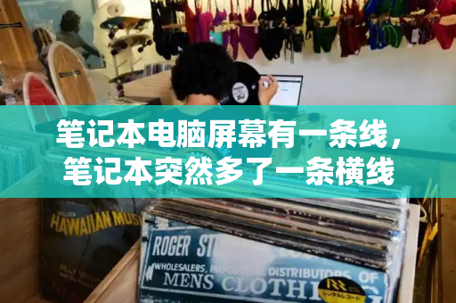 笔记本电脑屏幕有一条线，笔记本突然多了一条横线-第1张图片-星选测评