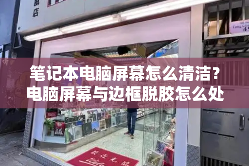 笔记本电脑屏幕怎么清洁？电脑屏幕与边框脱胶怎么处理