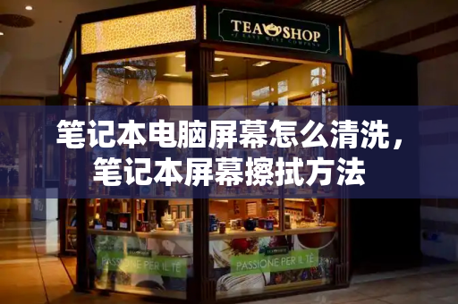 笔记本电脑屏幕怎么清洗，笔记本屏幕擦拭方法