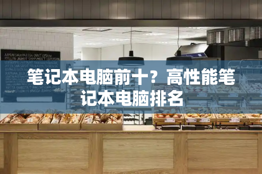 笔记本电脑前十？高性能笔记本电脑排名