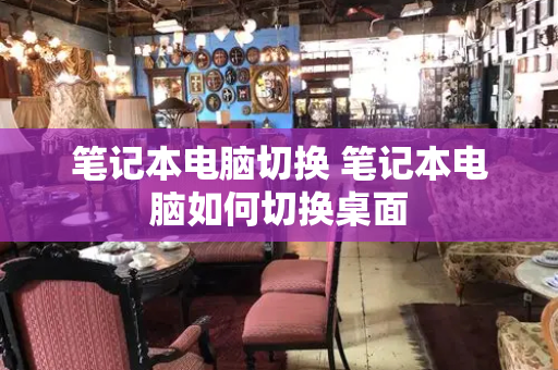 笔记本电脑切换 笔记本电脑如何切换桌面-第1张图片-星选测评