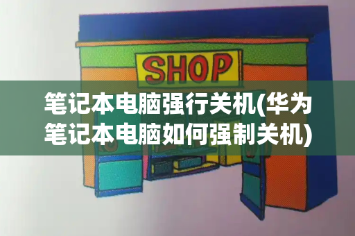 笔记本电脑强行关机(华为笔记本电脑如何强制关机)-第1张图片-星选测评
