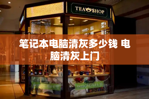 笔记本电脑清灰多少钱 电脑清灰上门