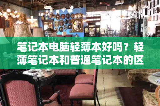 笔记本电脑轻薄本好吗？轻薄笔记本和普通笔记本的区别-第1张图片-星选测评